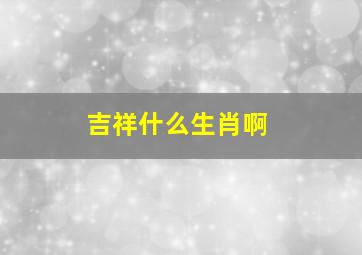吉祥什么生肖啊,吉祥的动物打一生肖
