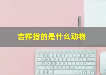 吉祥指的是什么动物,什么动物代表吉祥