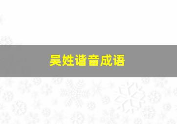 吴姓谐音成语,吴姓谐音成语大全四个字