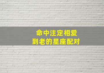 命中注定相爱到老的星座配对,能白头到老的星座配对