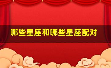 哪些星座和哪些星座配对,哪些星座和哪些星座配对好