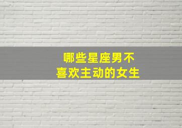 哪些星座男不喜欢主动的女生,再怎么喜欢一个女生