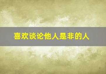 喜欢谈论他人是非的人,喜欢讨论别人是非的人