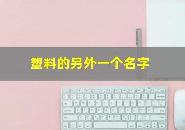 塑料的另外一个名字,塑料的另外一个名字是什么