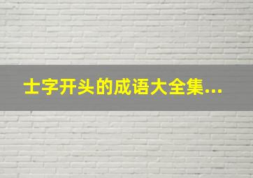 士字开头的成语大全集...,士字开头的成语大全集四个字