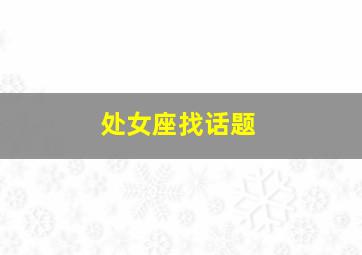 处女座找话题,为什么处女座电话聊天总喜欢聊别人的话题呢