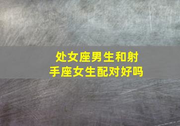 处女座男生和射手座女生配对好吗,处女男和射手女怎么样