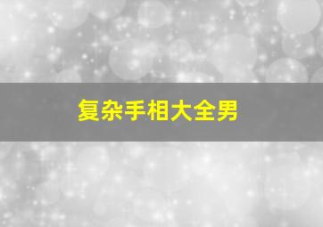 复杂手相大全男,手相很复杂代表着什么