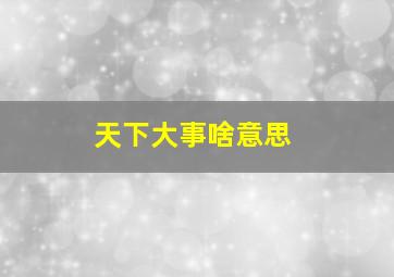 天下大事啥意思,天下大事是什么意思