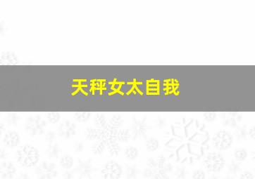 天秤女太自我,天秤女善于掩饰自我