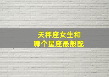天秤座女生和哪个星座最般配,天秤座女生配什么星座