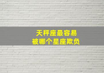 天秤座最容易被哪个星座欺负,最容易被欺负的三大星座是谁