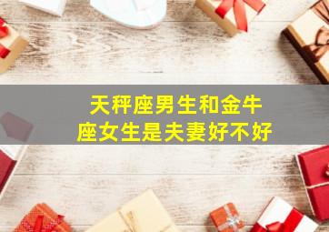 天秤座男生和金牛座女生是夫妻好不好,天秤座男生和金牛座女生配吗相处会合适吗