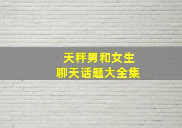 天秤男和女生聊天话题大全集,天秤座男生怎么追女生-展现绅士气质