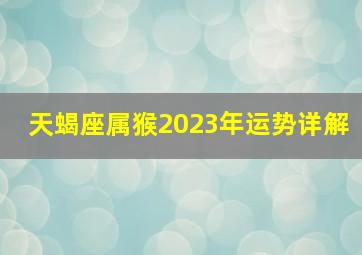 天蝎座属猴2023年运势详解,属猴2023年运程及运势详解2023年猴人全年每月运势
