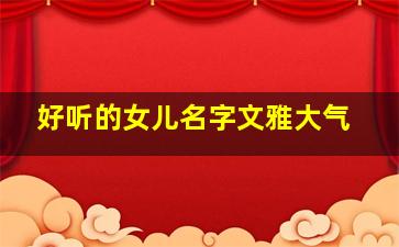 好听的女儿名字文雅大气,好听的女儿名字文雅大气点