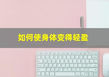 如何使身体变得轻盈,圣诞节前快速瘦身15天饮食减肥身体变轻盈