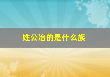 姓公冶的是什么族,公冶姓氏的由来