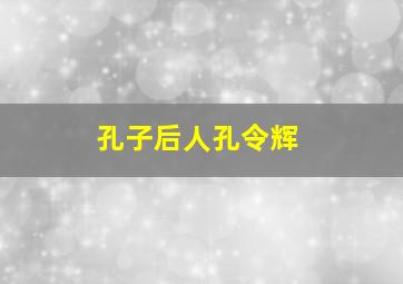 孔子后人孔令辉,孔子后人孔令仪
