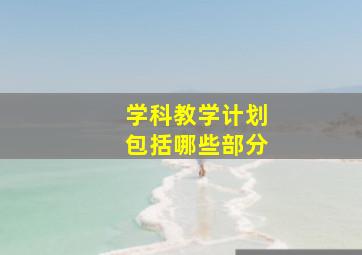 学科教学计划包括哪些部分,学科教学计划包括哪些内容