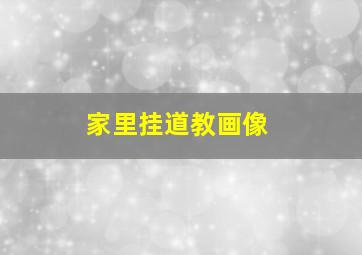 家里挂道教画像,道教画像怎么供奉