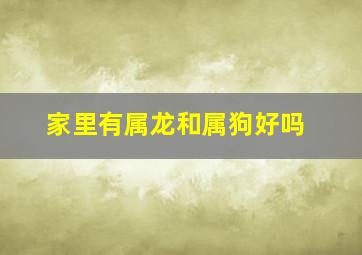 家里有属龙和属狗好吗,如果一家人有属狗的还有属龙的可好