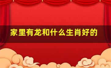 家里有龙和什么生肖好的,