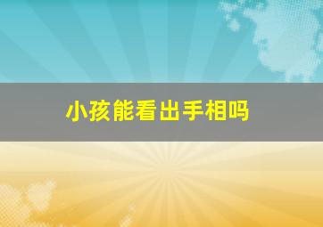 小孩能看出手相吗,孩子能看手相吗