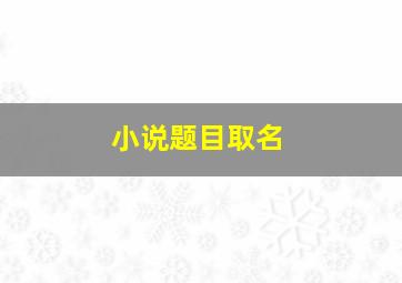 小说题目取名,小说题目取名古风玄幻
