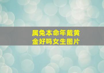 属兔本命年戴黄金好吗女生图片,属兔本命年佩戴什么物品好属兔本命年佩戴什么物品好运
