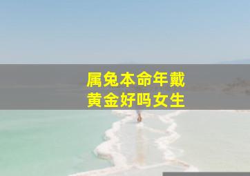 属兔本命年戴黄金好吗女生,兔年本命年60岁送黄金好么