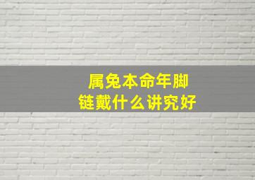 属兔本命年脚链戴什么讲究好,本命年兔年要注意什么佩戴什么女