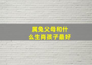 属兔父母和什么生肖孩子最好,夫妻都属兔