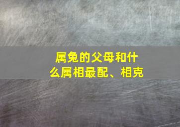 属兔的父母和什么属相最配、相克,