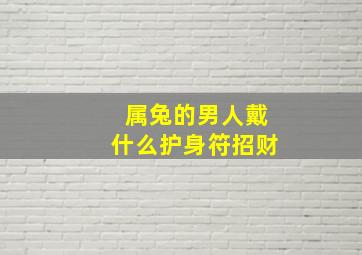 属兔的男人戴什么护身符招财,本命年兔男士佩戴什么好