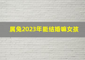 属兔2023年能结婚嘛女孩,75年属兔女2023年婚姻运势结婚好吗
