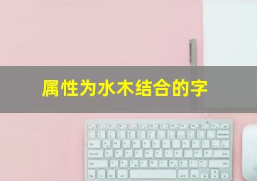 属性为水木结合的字,属水木组合的字