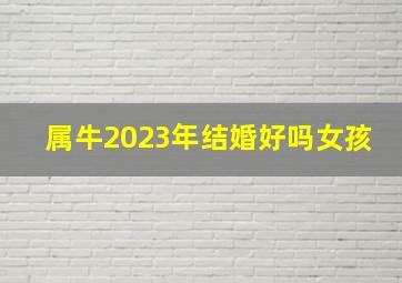 属牛2023年结婚好吗女孩,生肖运势2023年十二生肖女感情运势