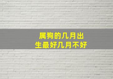 属狗的几月出生最好几月不好,属狗的几月出生最不好