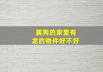 属狗的家里有龙的物件好不好,家里放有带龙图案的东西好吗