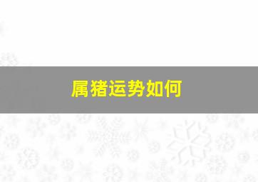 属猪运势如何,属猪今年运程