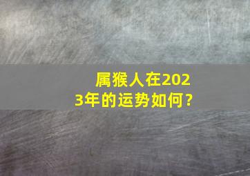 属猴人在2023年的运势如何？