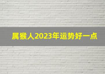 属猴人2023年运势好一点,2023年生肖属猴的人事业运好不好留意防范君子