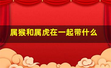 属猴和属虎在一起带什么,<body>
