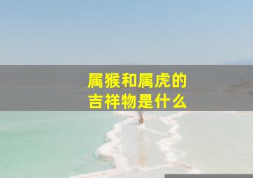 属猴和属虎的吉祥物是什么,虎的吉祥物是什么