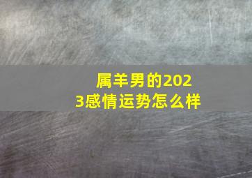 属羊男的2023感情运势怎么样,03年属羊男命2023年恋爱桃花20岁兔年婚姻运