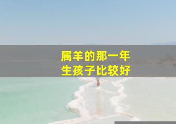 属羊的那一年生孩子比较好,