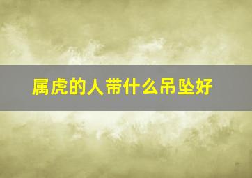属虎的人带什么吊坠好,属虎带什么首饰最旺财