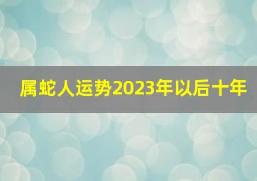 属蛇人运势2023年以后十年,属蛇的今年运势怎么样2023