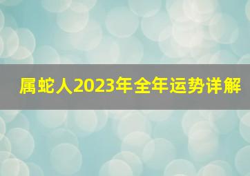 属蛇人2023年全年运势详解,2023年生肖蛇的全年运势